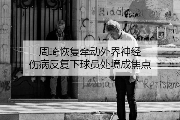 周琦恢复牵动外界神经 伤病反复下球员处境成焦点