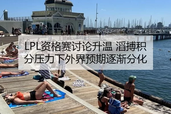 LPL资格赛讨论升温 滔搏积分压力下外界预期逐渐分化 - hth